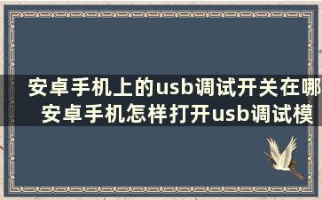 安卓手机上的usb调试开关在哪 安卓手机怎样打开usb调试模式